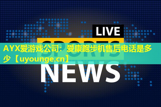 AYX爱游戏公司：爱康跑步机售后电话是多少