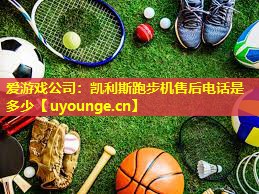 爱游戏公司：凯利斯跑步机售后电话是多少