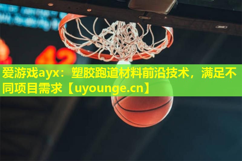 爱游戏ayx：塑胶跑道材料前沿技术，满足不同项目需求