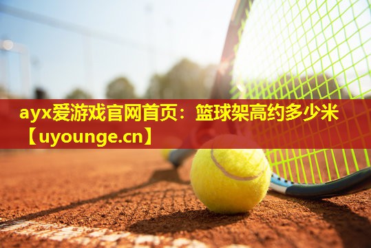ayx爱游戏官网首页：篮球架高约多少米