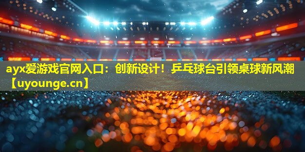 ayx爱游戏官网入口：创新设计！乒乓球台引领桌球新风潮