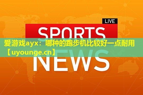 爱游戏ayx：哪种的跑步机比较好一点耐用