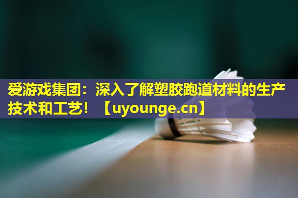 爱游戏集团：深入了解塑胶跑道材料的生产技术和工艺！
