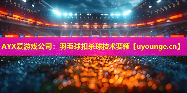 AYX爱游戏公司：羽毛球扣杀球技术要领