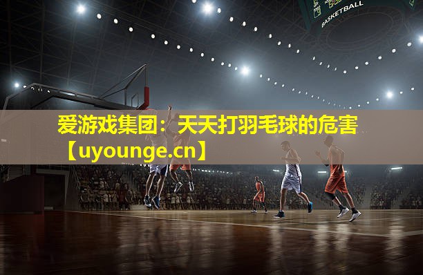 爱游戏集团：天天打羽毛球的危害
