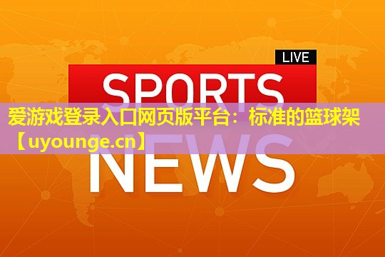 爱游戏登录入口网页版平台：标准的篮球架