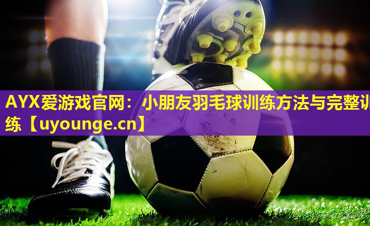 AYX爱游戏官网：小朋友羽毛球训练方法与完整训练