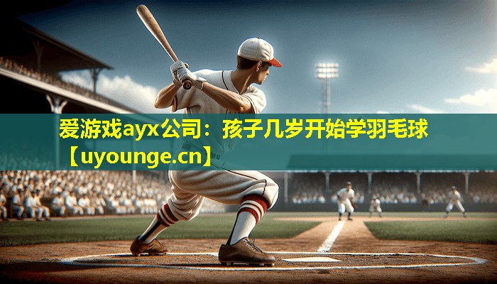 爱游戏ayx公司：孩子几岁开始学羽毛球