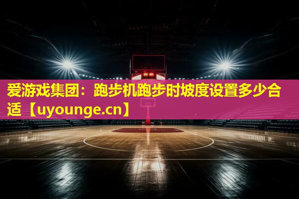 爱游戏集团：跑步机跑步时坡度设置多少合适