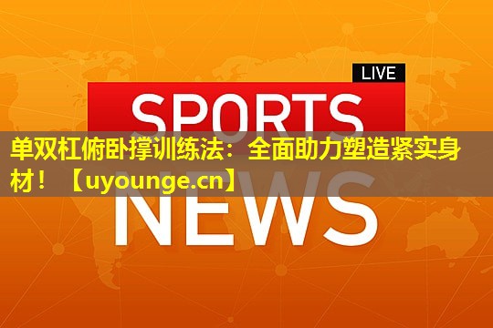 单双杠俯卧撑训练法：全面助力塑造紧实身材！