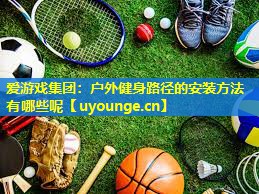 爱游戏集团：户外健身路径的安装方法有哪些呢