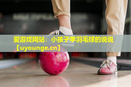 爱游戏网站：小孩子学羽毛球的说说