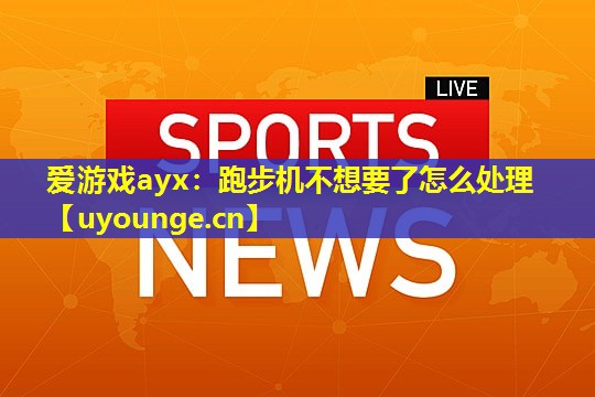 爱游戏ayx：跑步机不想要了怎么处理