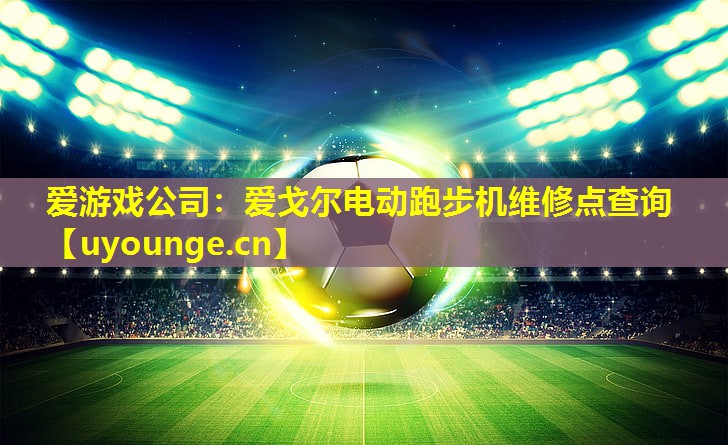 爱游戏公司：爱戈尔电动跑步机维修点查询