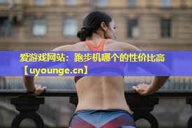 爱游戏网站：跑步机哪个的性价比高