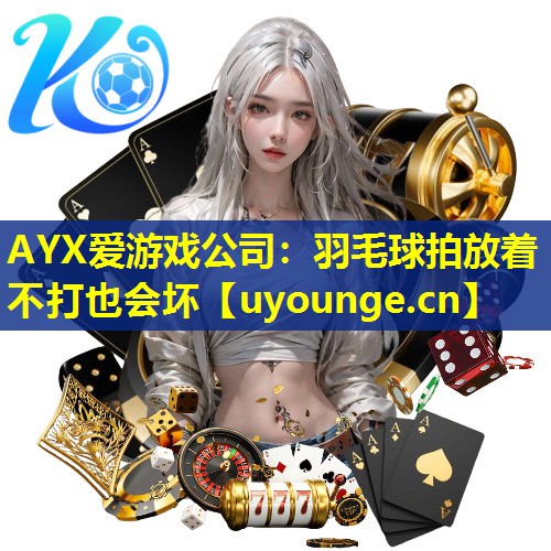 AYX爱游戏公司：羽毛球拍放着不打也会坏
