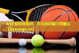 AYX爱游戏集团：羽毛球拍吸汗带缠法