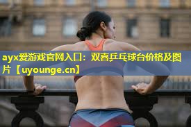 ayx爱游戏官网入口：双喜乒乓球台价格及图片
