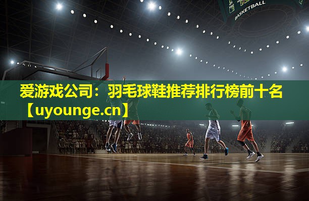 爱游戏公司：羽毛球鞋推荐排行榜前十名