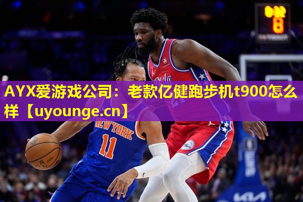AYX爱游戏公司：老款亿健跑步机t900怎么样