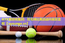 AYX爱游戏集团：羽毛球比赛活动内容及流程