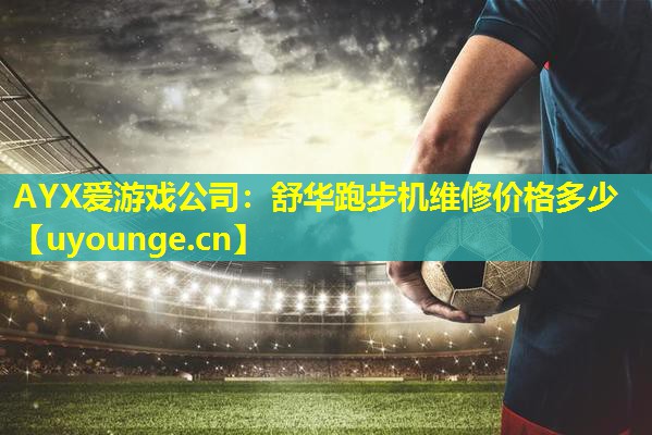 AYX爱游戏公司：舒华跑步机维修价格多少