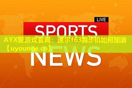 AYX爱游戏官网：速尔f63跑步机如何加油