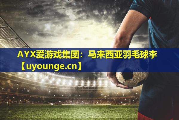 AYX爱游戏集团：马来西亚羽毛球李