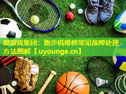 爱游戏集团：跑步机维修常见故障处理方法图解
