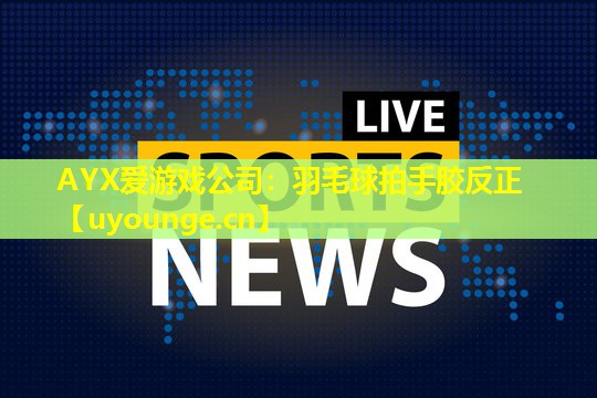 AYX爱游戏公司：羽毛球拍手胶反正