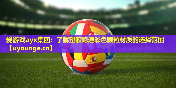 爱游戏ayx集团：了解塑胶跑道彩色颗粒材质的选择范围