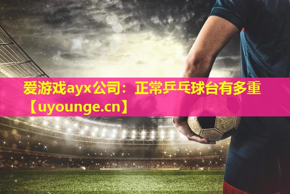 正常乒乓球台有多重 正常乒乓球台有多重