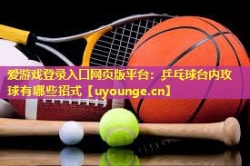 乒乓球台内攻球有哪些招式 乒乓球台内攻球有哪些招式