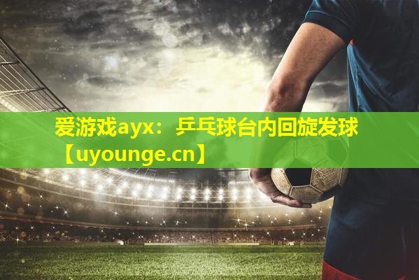 乒乓球台内回旋发球 乒乓球台内回旋发球
