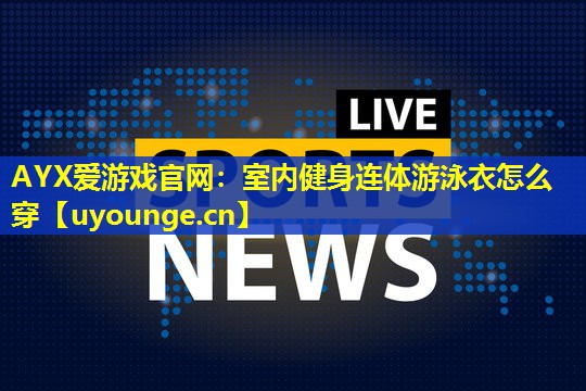 室内健身连体游泳衣怎么穿 室内健身连体游泳衣怎么穿