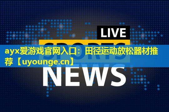 田径运动放松器材推荐 田径运动放松器材推荐