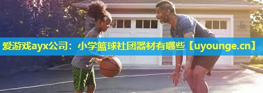 小学篮球社团器材有哪些 小学篮球社团器材有哪些