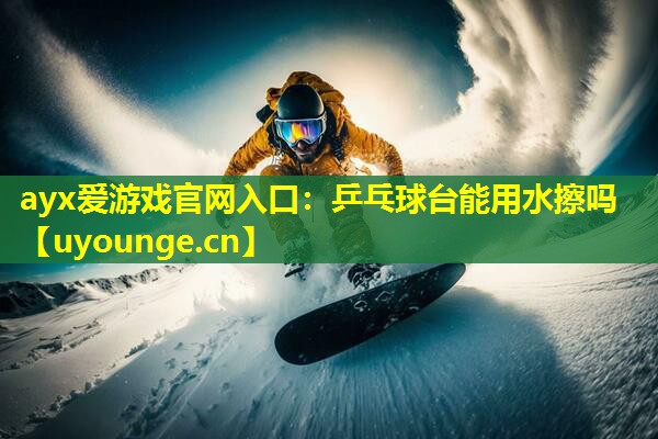 乒乓球台能用水擦吗 乒乓球台能用水擦吗