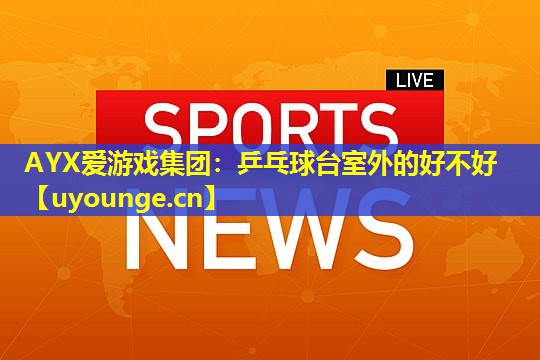乒乓球台室外的好不好 乒乓球台室外的好不好