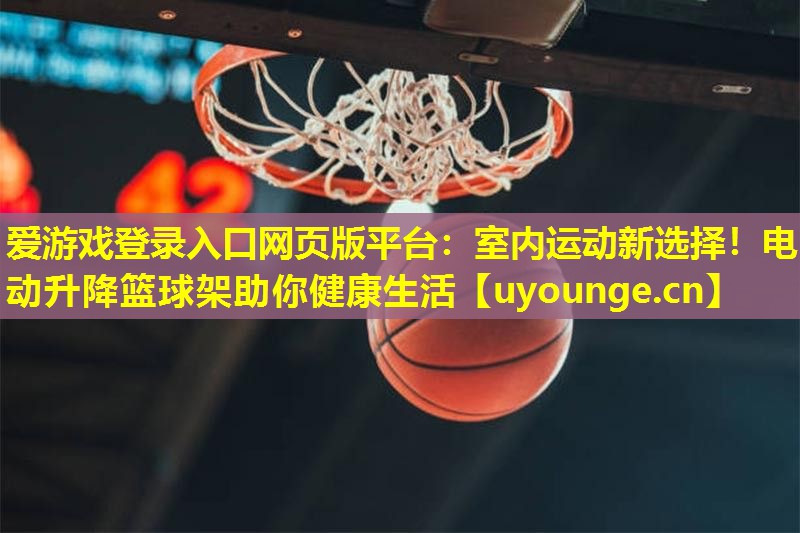 室内运动新选择!电动升降篮球架助你健康生活 室内运动新选择!电动升降篮球架助你健康生活