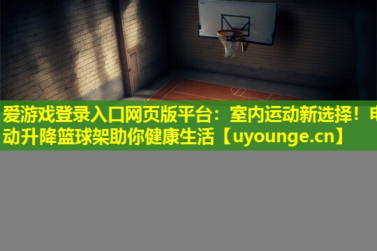室内运动新选择!电动升降篮球架助你健康生活 室内运动新选择!电动升降篮球架助你健康生活