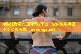 家用跑步机哪个卖得最火爆 家用跑步机哪个卖得最火爆