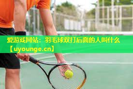 羽毛球双打后面的人叫什么 羽毛球双打后面的人叫什么