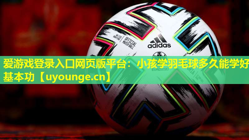 小孩学羽毛球多久能学好基本功 小孩学羽毛球多久能学好基本功