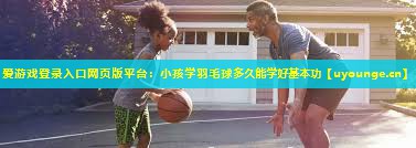 小孩学羽毛球多久能学好基本功 小孩学羽毛球多久能学好基本功