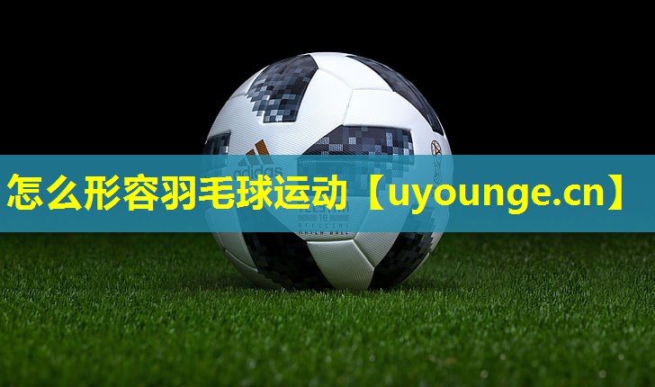 怎么形容羽毛球运动 怎么形容羽毛球运动