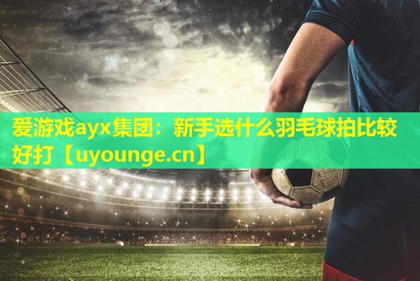 新手选什么羽毛球拍比较好打 新手选什么羽毛球拍比较好打