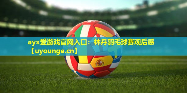 林丹羽毛球赛观后感 林丹羽毛球赛观后感