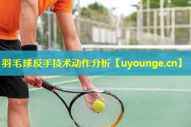 羽毛球反手技术动作分析 羽毛球反手技术动作分析