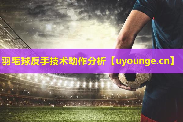 羽毛球反手技术动作分析 羽毛球反手技术动作分析